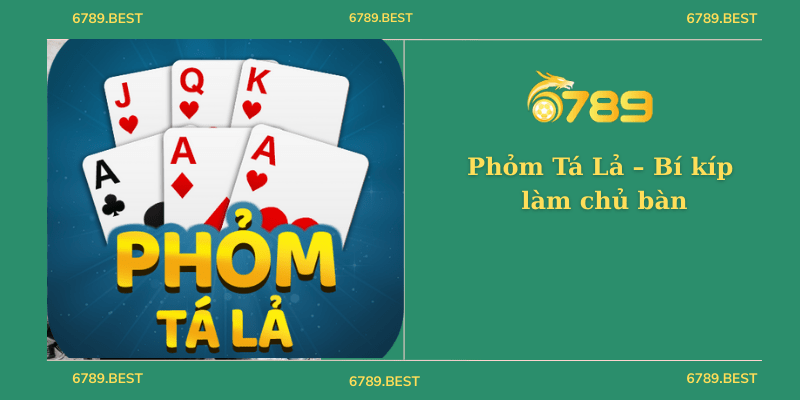 Phỏm Tá Lả – Bí kíp làm chủ bàn chơi mà dân Việt ai cũng mê